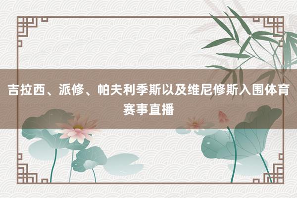 吉拉西、派修、帕夫利季斯以及维尼修斯入围体育赛事直播