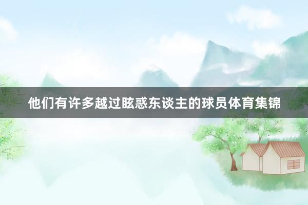 他们有许多越过眩惑东谈主的球员体育集锦