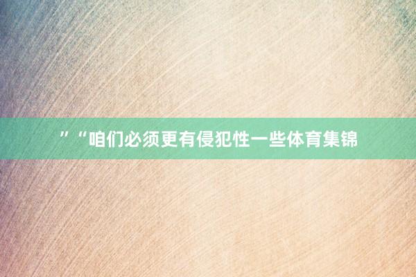 ”“咱们必须更有侵犯性一些体育集锦