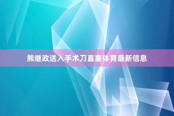 熊继政送入手术刀直塞体育最新信息
