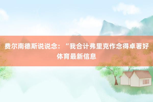费尔南德斯说说念：“我合计弗里克作念得卓著好体育最新信息