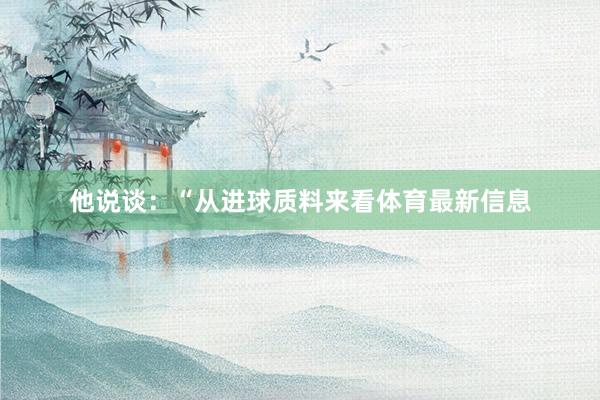 他说谈：“从进球质料来看体育最新信息