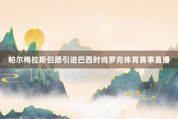 帕尔梅拉斯但愿引进巴西时尚罗克体育赛事直播