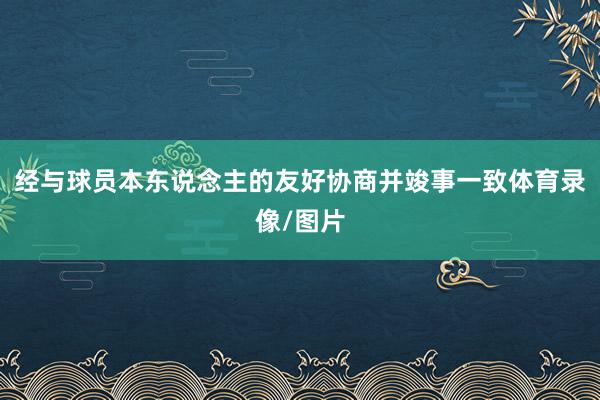 经与球员本东说念主的友好协商并竣事一致体育录像/图片