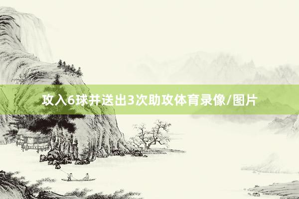 攻入6球并送出3次助攻体育录像/图片