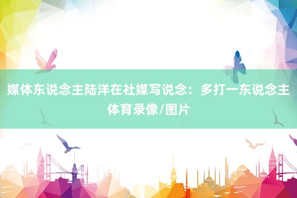 媒体东说念主陆洋在社媒写说念：多打一东说念主体育录像/图片