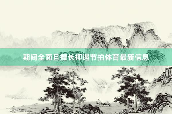 期间全面且擅长抑遏节拍体育最新信息