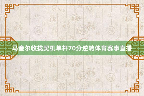 马奎尔收拢契机单杆70分逆转体育赛事直播