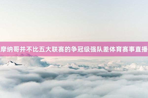 摩纳哥并不比五大联赛的争冠级强队差体育赛事直播
