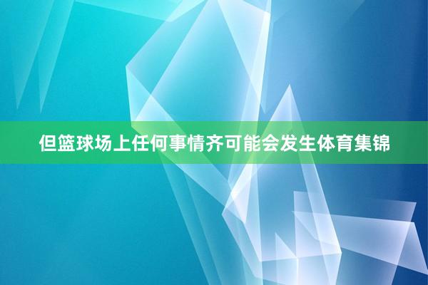 但篮球场上任何事情齐可能会发生体育集锦