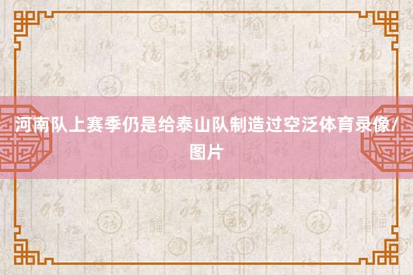 河南队上赛季仍是给泰山队制造过空泛体育录像/图片