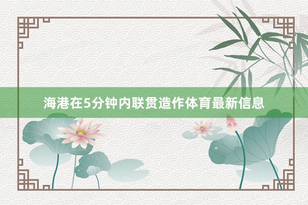 海港在5分钟内联贯造作体育最新信息