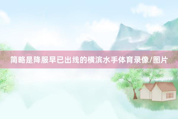 简略是降服早已出线的横滨水手体育录像/图片