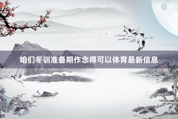 咱们冬训准备期作念得可以体育最新信息