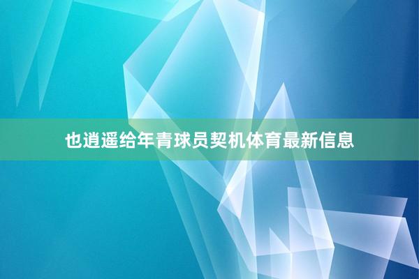 也逍遥给年青球员契机体育最新信息