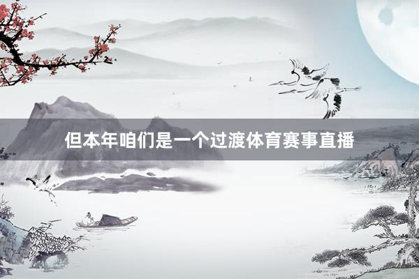 但本年咱们是一个过渡体育赛事直播
