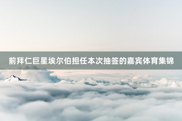 前拜仁巨星埃尔伯担任本次抽签的嘉宾体育集锦