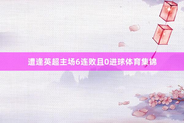 遭逢英超主场6连败且0进球体育集锦