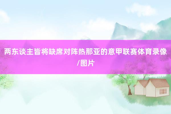 两东谈主皆将缺席对阵热那亚的意甲联赛体育录像/图片