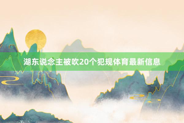 湖东说念主被吹20个犯规体育最新信息