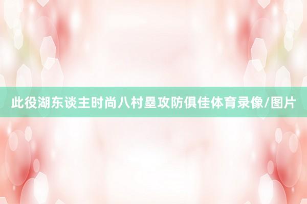 此役湖东谈主时尚八村塁攻防俱佳体育录像/图片