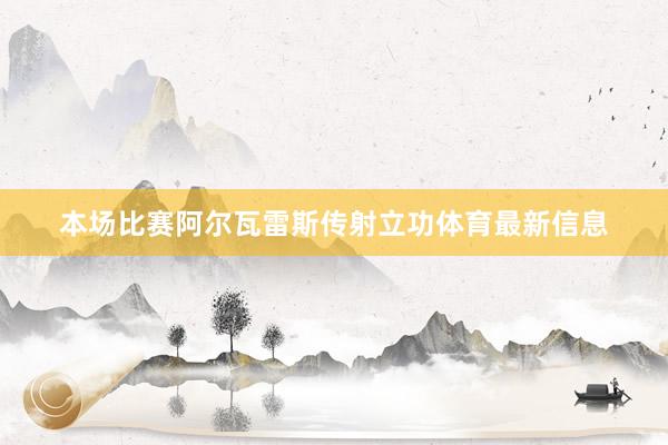 本场比赛阿尔瓦雷斯传射立功体育最新信息