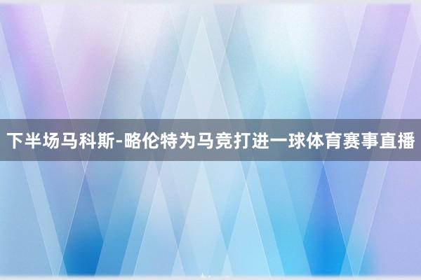 下半场马科斯-略伦特为马竞打进一球体育赛事直播