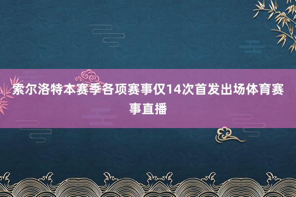 索尔洛特本赛季各项赛事仅14次首发出场体育赛事直播