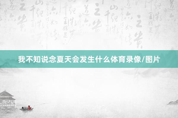 我不知说念夏天会发生什么体育录像/图片