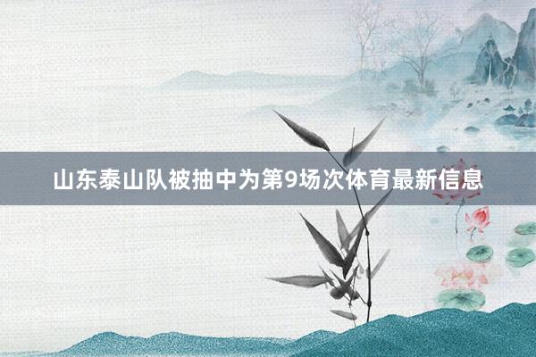 山东泰山队被抽中为第9场次体育最新信息