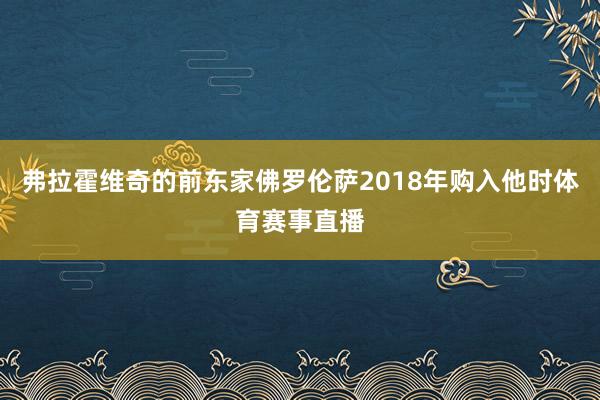 弗拉霍维奇的前东家佛罗伦萨2018年购入他时体育赛事直播
