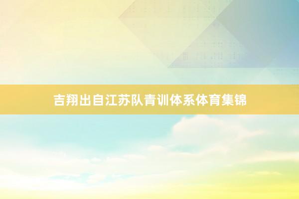 吉翔出自江苏队青训体系体育集锦