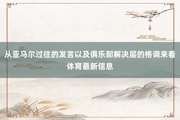 从亚马尔过往的发言以及俱乐部解决层的格调来看体育最新信息