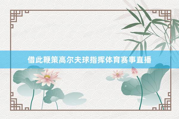 借此鞭策高尔夫球指挥体育赛事直播