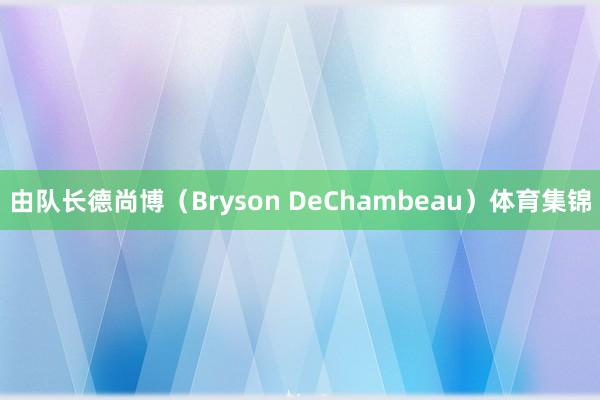 由队长德尚博(Bryson DeChambeau)体育集锦