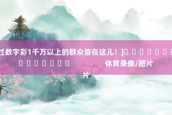中过数字彩1千万以上的群众皆在这儿！]　　															                体育录像/图片