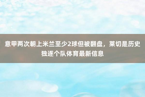 意甲两次朝上米兰至少2球但被翻盘，莱切是历史独逐个队体育最新信息