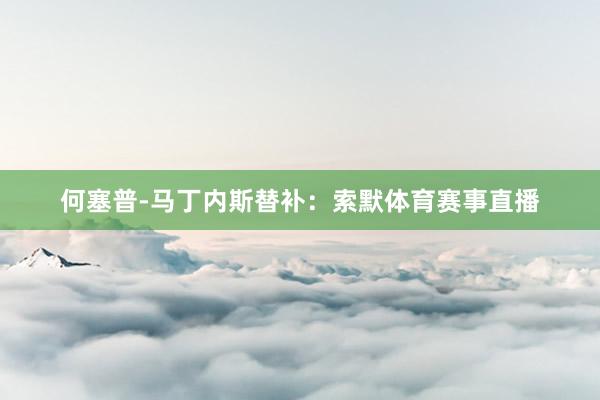 何塞普-马丁内斯替补：索默体育赛事直播