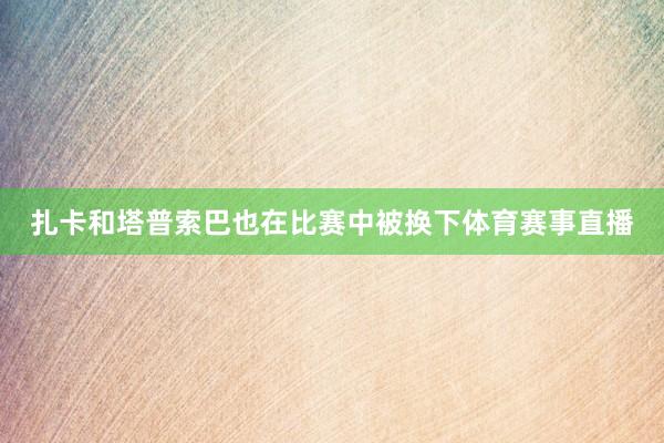 扎卡和塔普索巴也在比赛中被换下体育赛事直播