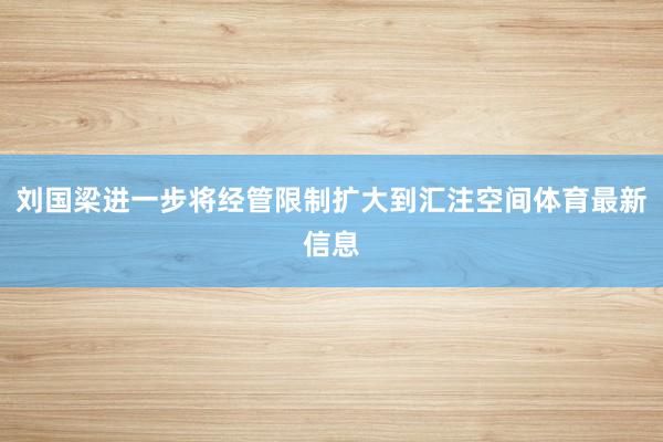 刘国梁进一步将经管限制扩大到汇注空间体育最新信息