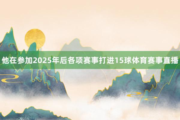 他在参加2025年后各项赛事打进15球体育赛事直播