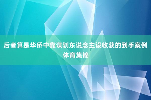后者算是华侨中靠谋划东说念主设收获的到手案例体育集锦