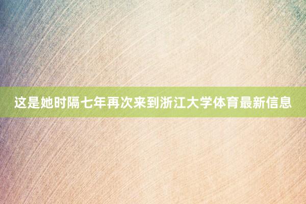 这是她时隔七年再次来到浙江大学体育最新信息