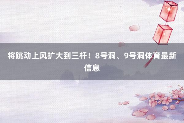 将跳动上风扩大到三杆！8号洞、9号洞体育最新信息