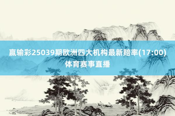 赢输彩25039期欧洲四大机构最新赔率(17:00)体育赛事直播