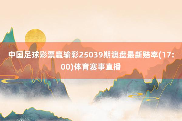 中国足球彩票赢输彩25039期澳盘最新赔率(17:00)体育赛事直播
