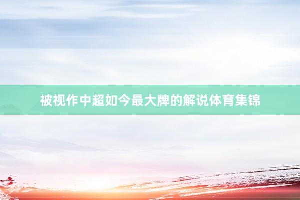 被视作中超如今最大牌的解说体育集锦