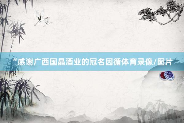 “感谢广西国晶酒业的冠名因循体育录像/图片