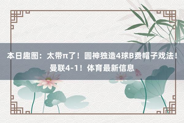 本日趣图：太带π了！圆神独造4球B费帽子戏法！曼联4-1！体育最新信息