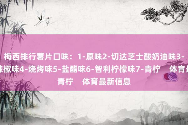 梅西排行薯片口味:1-原味2-切达芝士酸奶油味3-墨西哥辣椒味4-烧烤味5-盐醋味6-智利柠檬味7-青柠 体育最新信息